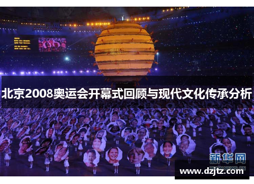 北京2008奥运会开幕式回顾与现代文化传承分析 北京2008奥运会开幕式回顾与现代文化传承分析
