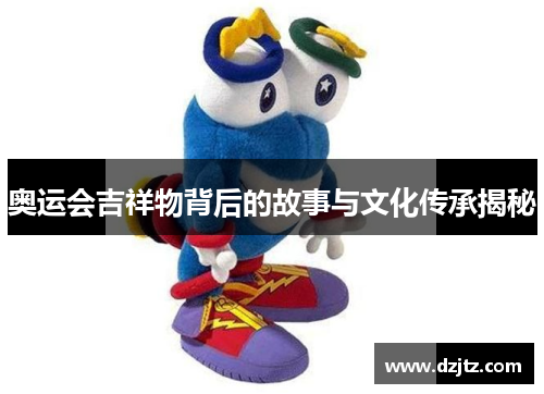 奥运会吉祥物背后的故事与文化传承揭秘