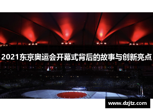 2021东京奥运会开幕式背后的故事与创新亮点