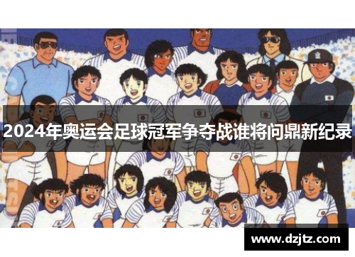 2024年奥运会足球冠军争夺战谁将问鼎新纪录
